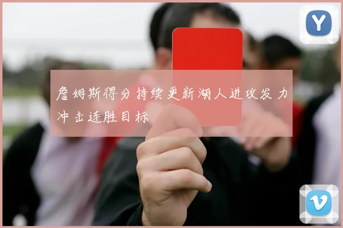 詹姆斯得分持续更新湖人进攻发力冲击连胜目标