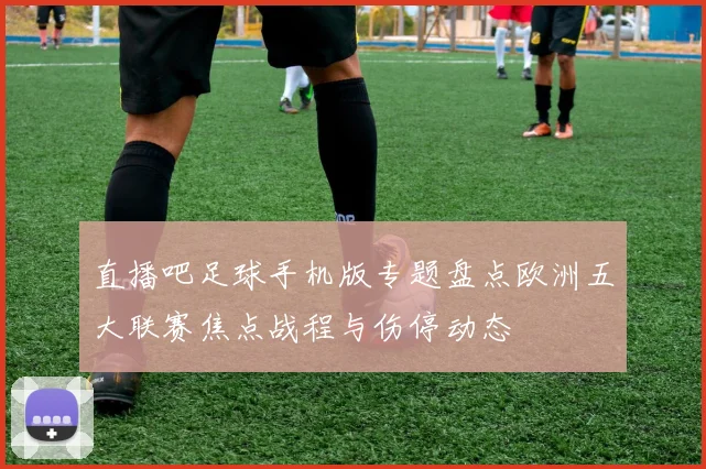 直播吧足球手机版专题盘点欧洲五大联赛焦点战程与伤停动态