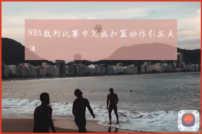 NBA裁判比赛中完成扣篮动作引发关注