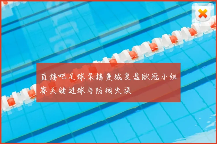 直播吧足球录播曼城复盘欧冠小组赛关键进球与防线失误