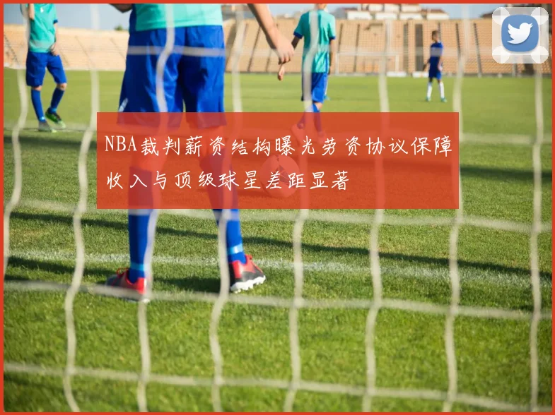 NBA裁判薪资结构曝光劳资协议保障收入与顶级球星差距显著