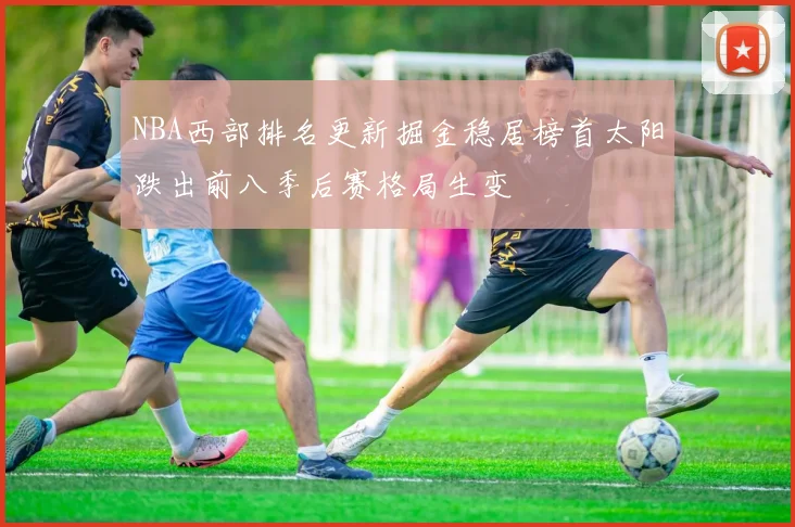 NBA西部排名更新掘金稳居榜首太阳跌出前八季后赛格局生变