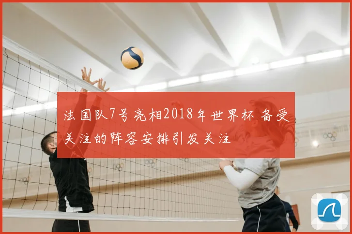 法国队7号亮相2018年世界杯 备受关注的阵容安排引发关注