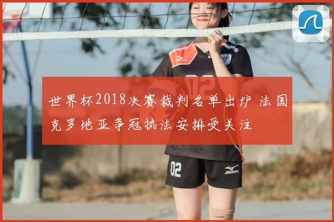世界杯2018决赛裁判名单出炉 法国克罗地亚争冠执法安排受关注