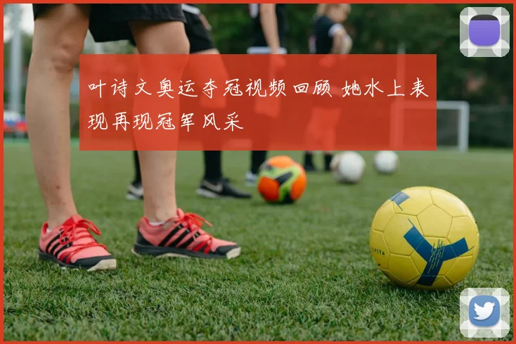 叶诗文奥运夺冠视频回顾 她水上表现再现冠军风采