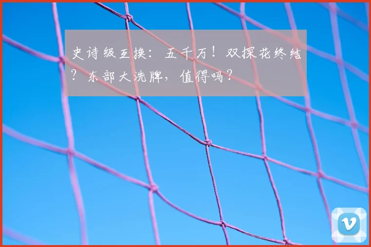 史诗级互换：五千万！双探花终结？东部大洗牌，值得吗？