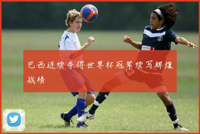巴西连续夺得世界杯冠军续写辉煌战绩