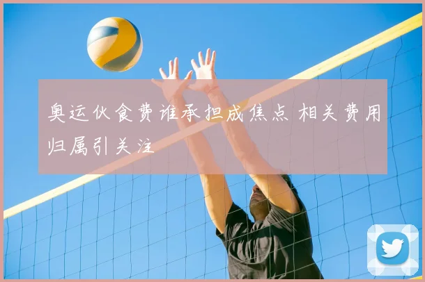 奥运伙食费谁承担成焦点 相关费用归属引关注