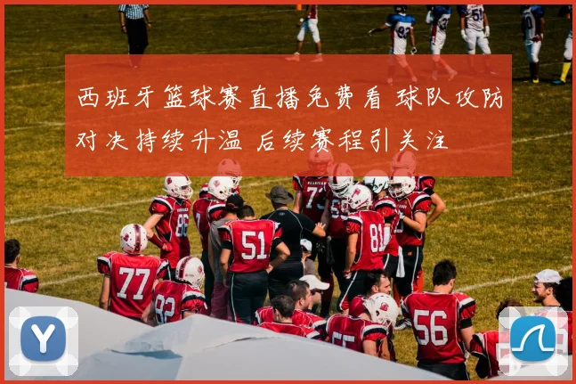 西班牙篮球赛直播免费看 球队攻防对决持续升温 后续赛程引关注