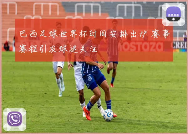 巴西足球世界杯时间安排出炉 赛事赛程引发球迷关注