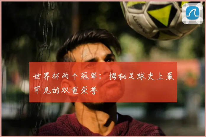 世界杯两个冠军：揭秘足球史上最罕见的双重荣誉