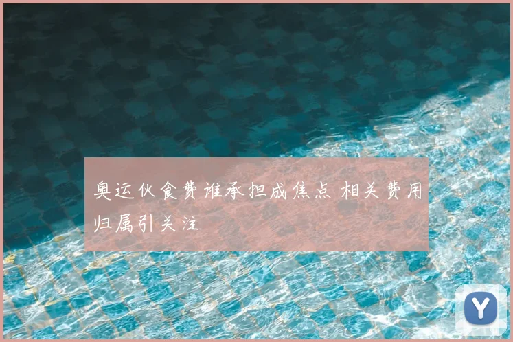 奥运伙食费谁承担成焦点 相关费用归属引关注