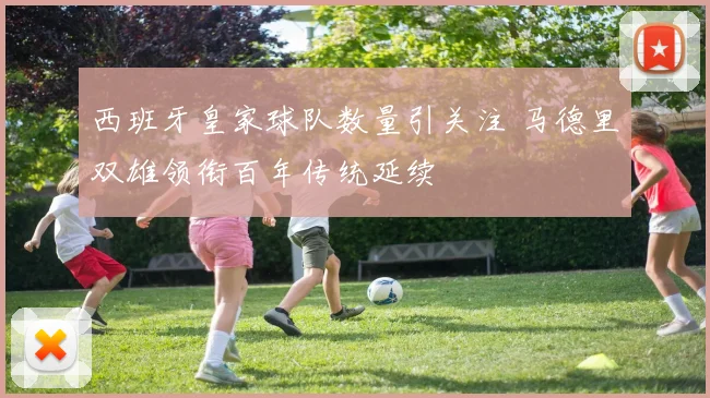 西班牙皇家球队数量引关注 马德里双雄领衔百年传统延续