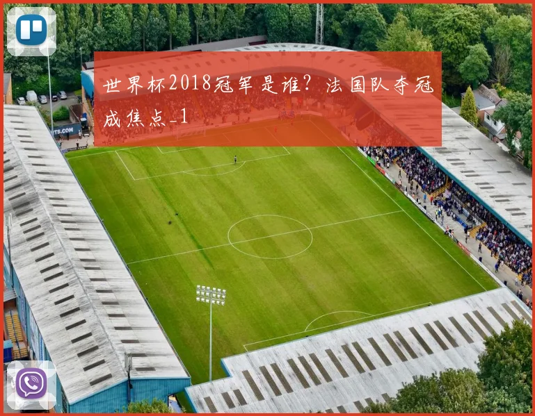 世界杯2018冠军是谁？法国队夺冠成焦点_1