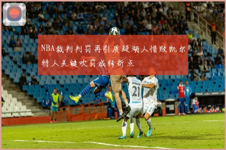 NBA裁判判罚再引质疑湖人惜败凯尔特人关键吹罚成转折点