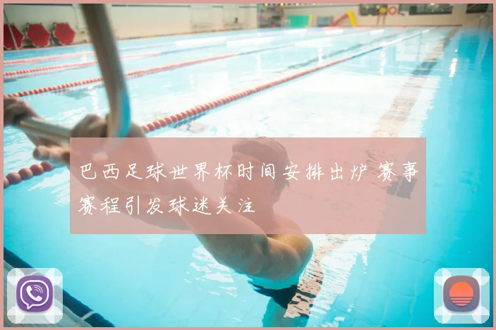 巴西足球世界杯时间安排出炉 赛事赛程引发球迷关注