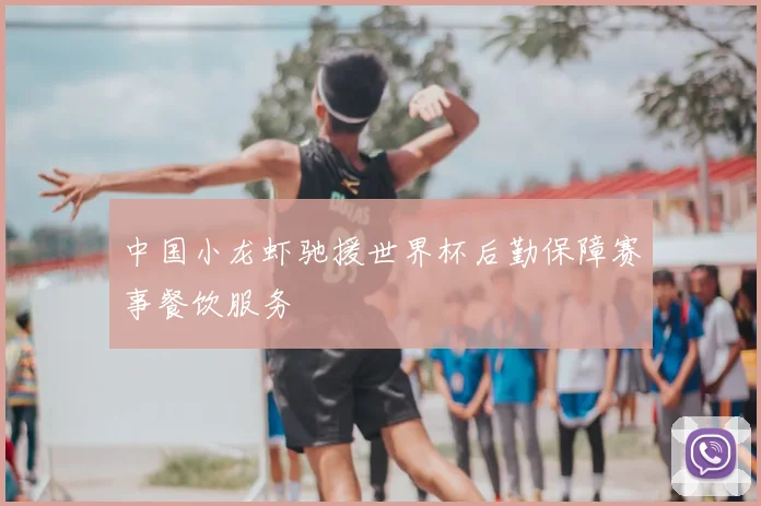 中国小龙虾驰援世界杯后勤保障赛事餐饮服务