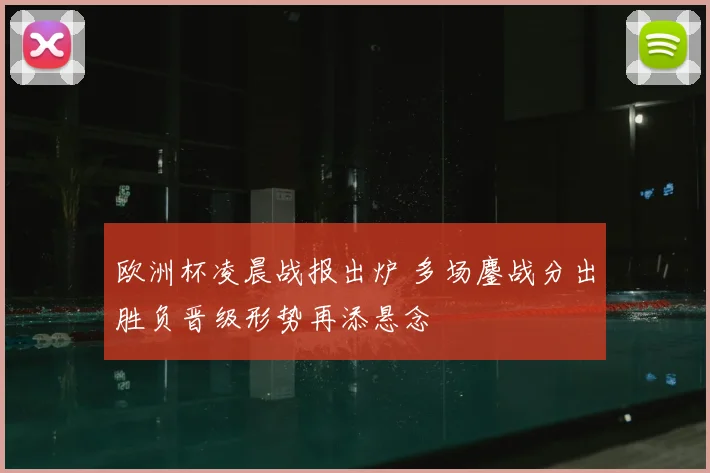欧洲杯凌晨战报出炉 多场鏖战分出胜负晋级形势再添悬念