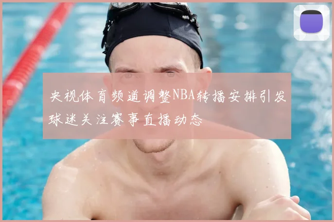 央视体育频道调整NBA转播安排引发球迷关注赛事直播动态