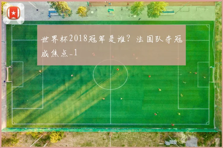 世界杯2018冠军是谁？法国队夺冠成焦点_1