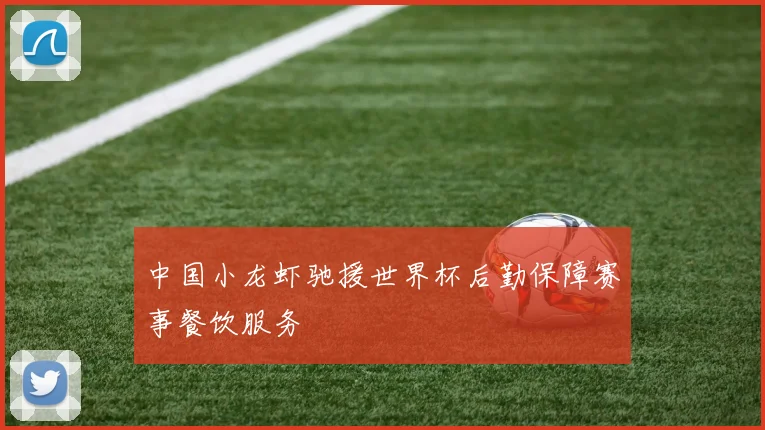 中国小龙虾驰援世界杯后勤保障赛事餐饮服务