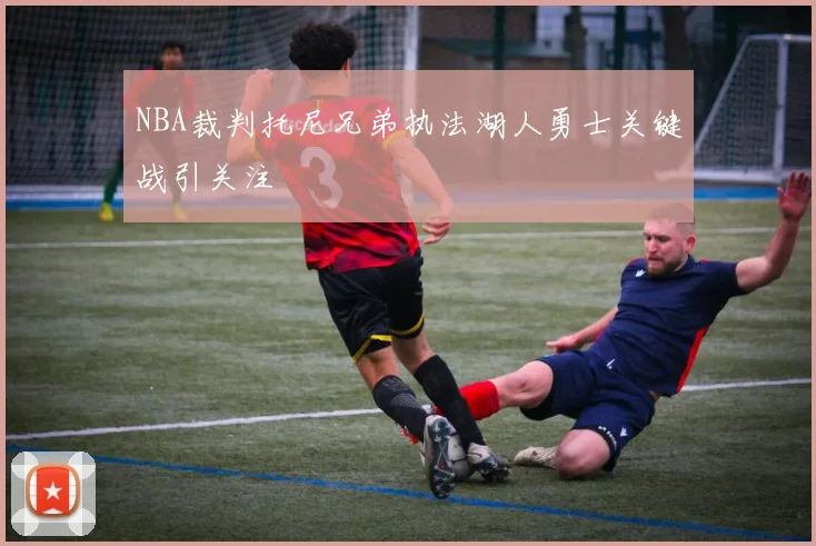 NBA裁判托尼兄弟执法湖人勇士关键战引关注