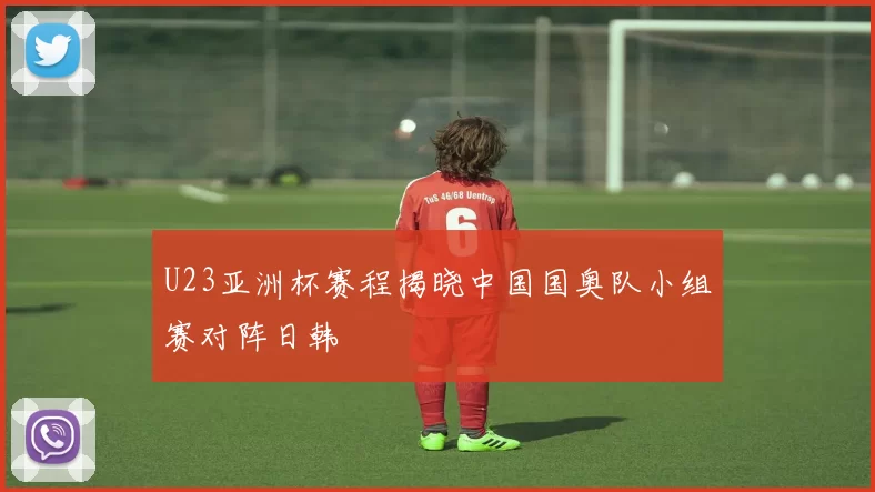 U23亚洲杯赛程揭晓中国国奥队小组赛对阵日韩