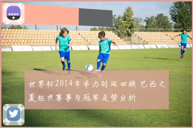 世界杯2014年举办时间回顾 巴西之夏经典赛事与冠军走势分析