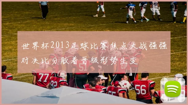 世界杯2013足球比赛焦点大战强强对决比分胶着晋级形势生变