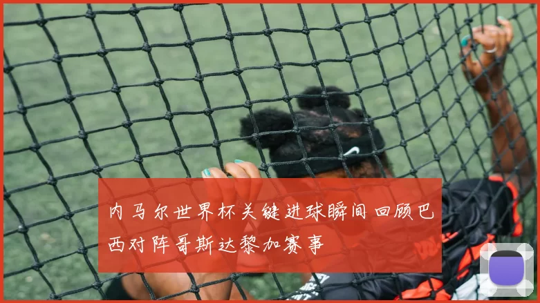 内马尔世界杯关键进球瞬间回顾巴西对阵哥斯达黎加赛事