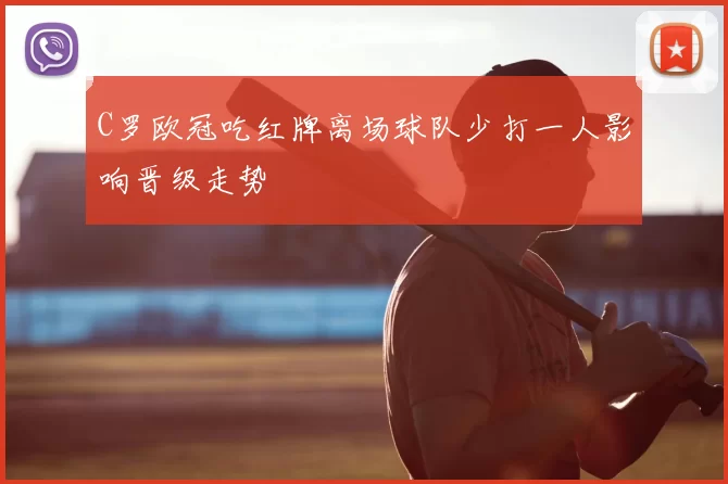 C罗欧冠吃红牌离场球队少打一人影响晋级走势