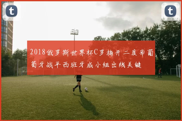 2018俄罗斯世界杯C罗梅开二度率葡萄牙战平西班牙成小组出线关键