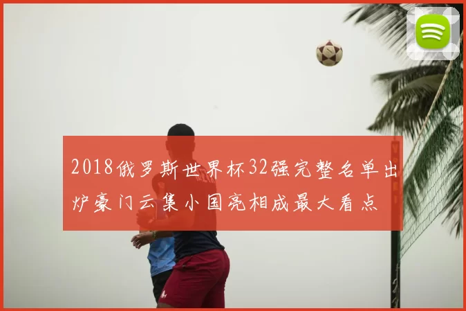 2018俄罗斯世界杯32强完整名单出炉豪门云集小国亮相成最大看点