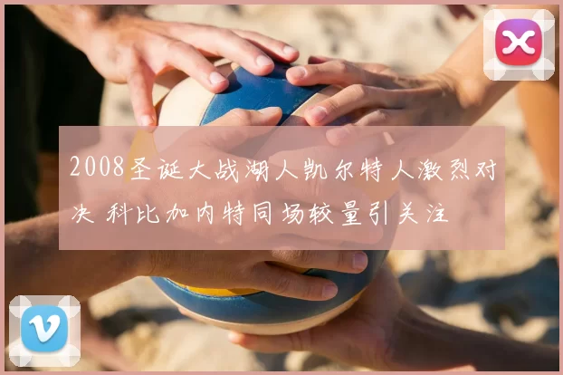 2008圣诞大战湖人凯尔特人激烈对决 科比加内特同场较量引关注