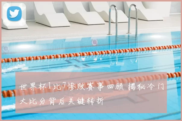 世界杯1比7惨败赛事回顾 揭秘冷门大比分背后关键转折
