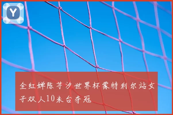 全红婵陈芋汐世界杯蒙特利尔站女子双人10米台夺冠