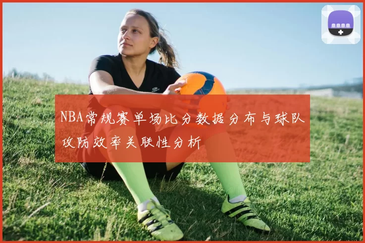 NBA常规赛单场比分数据分布与球队攻防效率关联性分析