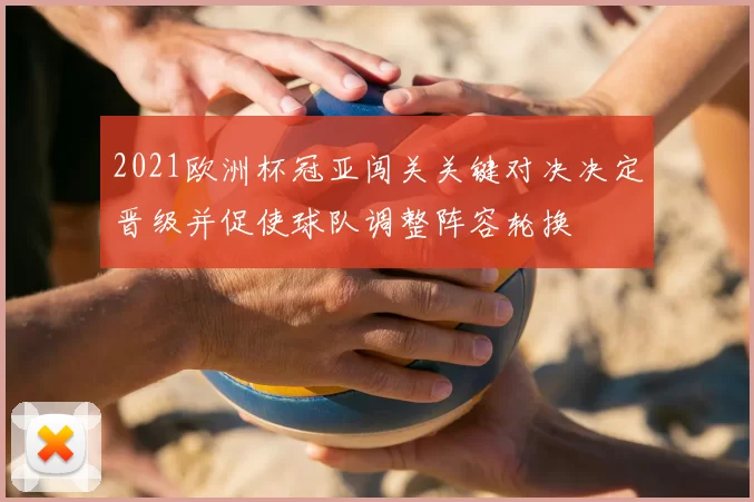 2021欧洲杯冠亚闯关关键对决决定晋级并促使球队调整阵容轮换
