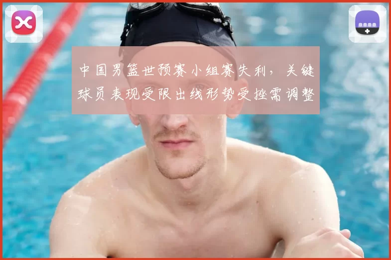 中国男篮世预赛小组赛失利，关键球员表现受限出线形势受挫需调整战术