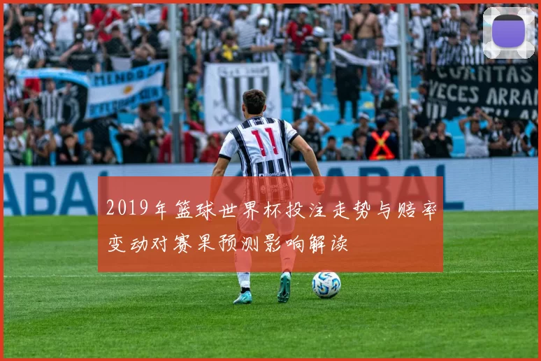 2019年篮球世界杯投注走势与赔率变动对赛果预测影响解读