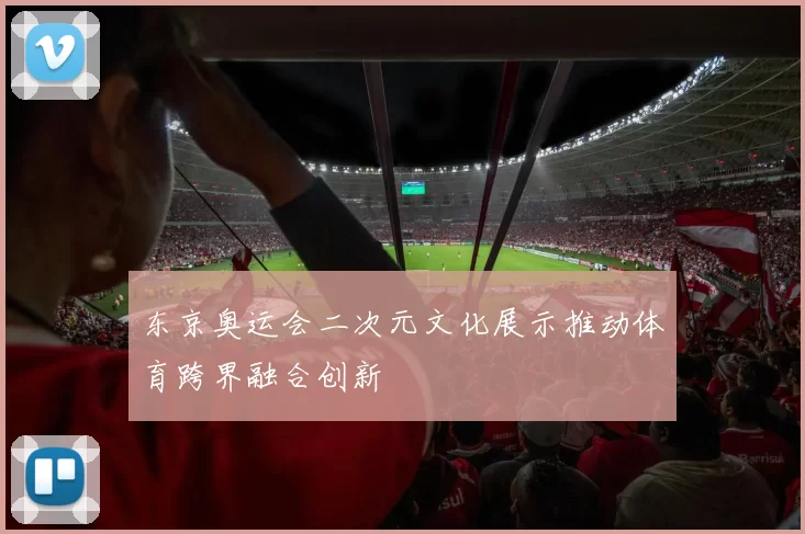 东京奥运会二次元文化展示推动体育跨界融合创新