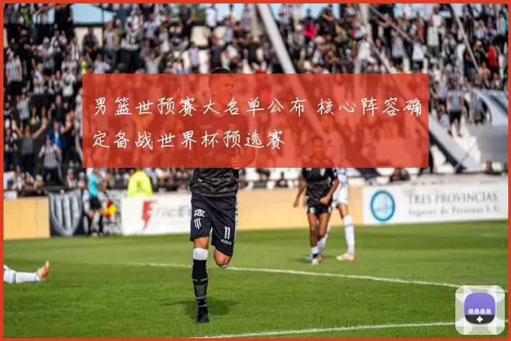 男篮世预赛大名单公布 核心阵容确定备战世界杯预选赛