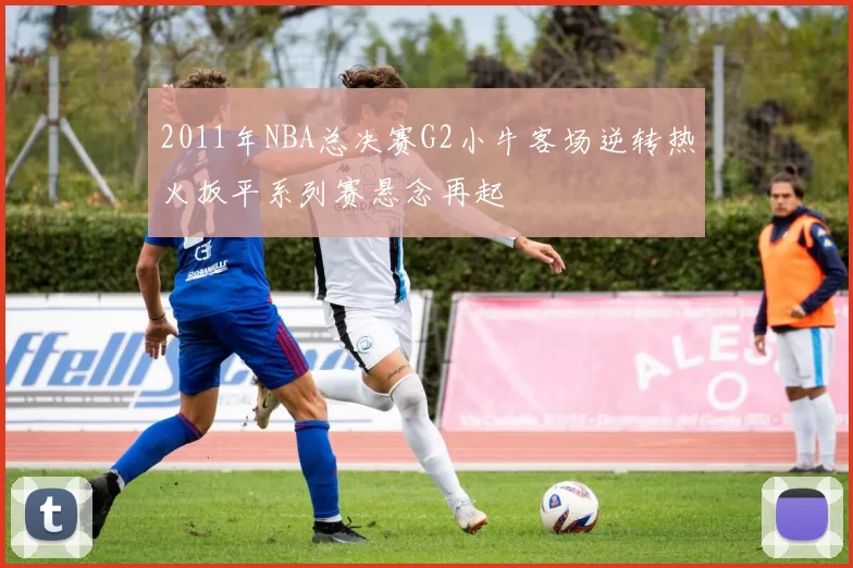 2011年NBA总决赛G2小牛客场逆转热火扳平系列赛悬念再起