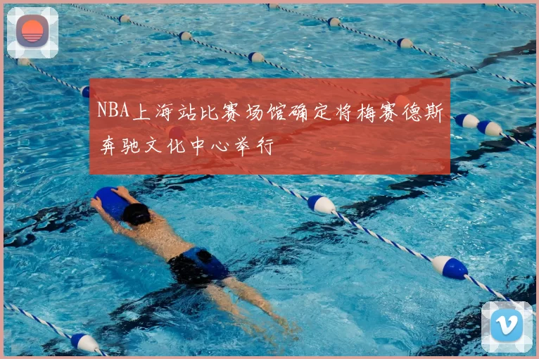 NBA上海站比赛场馆确定将梅赛德斯奔驰文化中心举行