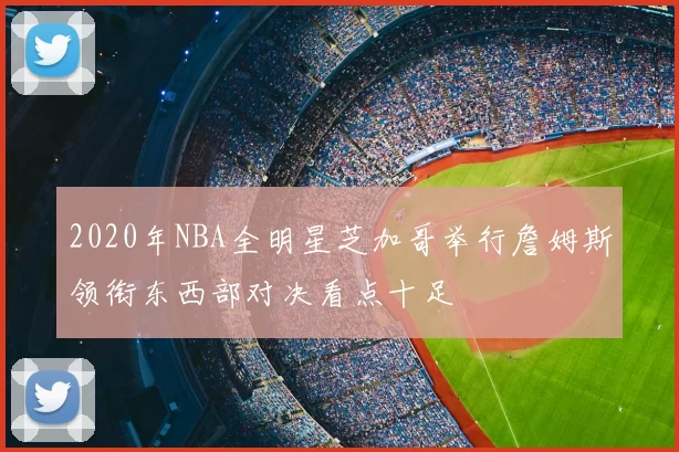 2020年NBA全明星芝加哥举行詹姆斯领衔东西部对决看点十足