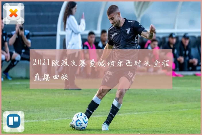2021欧冠决赛曼城切尔西对决全程直播回顾
