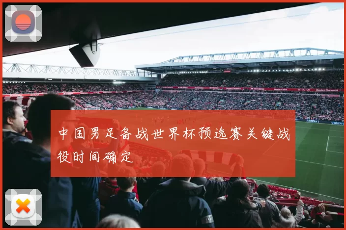 中国男足备战世界杯预选赛关键战役时间确定