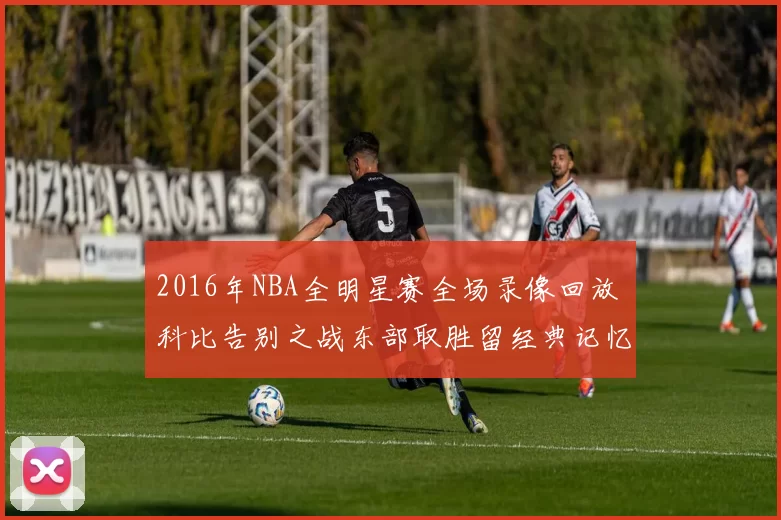 2016年NBA全明星赛全场录像回放 科比告别之战东部取胜留经典记忆