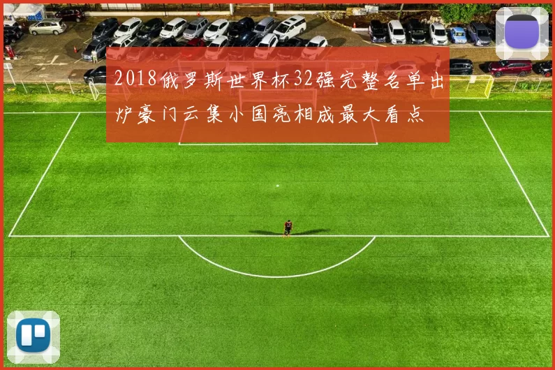 2018俄罗斯世界杯32强完整名单出炉豪门云集小国亮相成最大看点