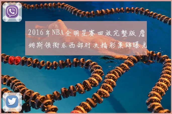 2016年NBA全明星赛回放完整版 詹姆斯领衔东西部对决精彩集锦曝光